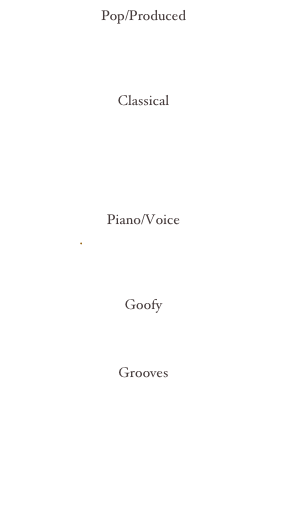Pop/Produced                                        
Dont Know 
Not So Human
Done Talking

Classical                                       
Minor Improv
B Flat
B Minor
C Minor Three
E Major

Piano/Voice               
Jive Melody (Angela)
Crush
Gone

Goofy 
Wear No Pants 
Black Holes                                                        

Grooves
Movie Music
Workout

Complete rerun Albums


                                                   
                                                     